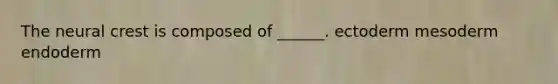 The neural crest is composed of ______. ectoderm mesoderm endoderm