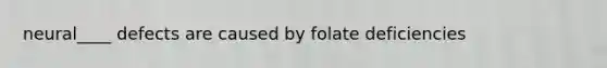 neural____ defects are caused by folate deficiencies