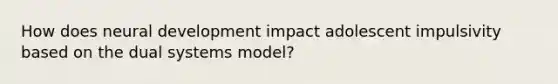 How does neural development impact adolescent impulsivity based on the dual systems model?