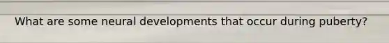 What are some neural developments that occur during puberty?