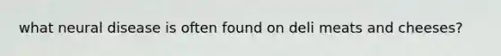 what neural disease is often found on deli meats and cheeses?