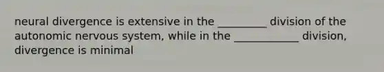 neural divergence is extensive in the _________ division of the autonomic nervous system, while in the ____________ division, divergence is minimal