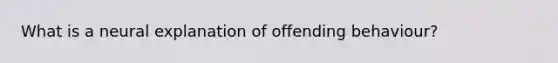 What is a neural explanation of offending behaviour?