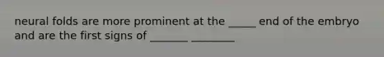 neural folds are more prominent at the _____ end of the embryo and are the first signs of _______ ________