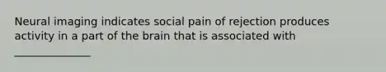 Neural imaging indicates social pain of rejection produces activity in a part of the brain that is associated with ______________