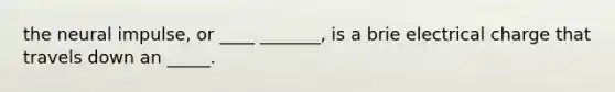 the neural impulse, or ____ _______, is a brie electrical charge that travels down an _____.