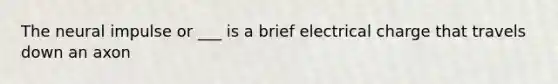 The neural impulse or ___ is a brief electrical charge that travels down an axon