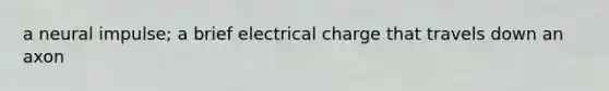 a neural impulse; a brief electrical charge that travels down an axon