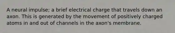 A neural impulse; a brief electrical charge that travels down an axon. This is generated by the movement of positively charged atoms in and out of channels in the axon's membrane.