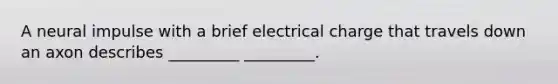 A neural impulse with a brief electrical charge that travels down an axon describes _________ _________.