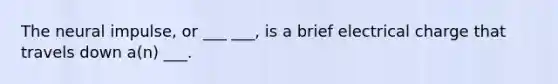 The neural impulse, or ___ ___, is a brief electrical charge that travels down a(n) ___.