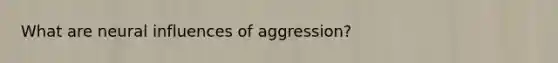 What are neural influences of aggression?