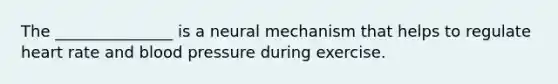 The _______________ is a neural mechanism that helps to regulate heart rate and blood pressure during exercise.