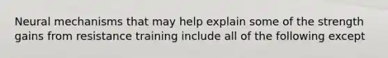 Neural mechanisms that may help explain some of the strength gains from resistance training include all of the following except