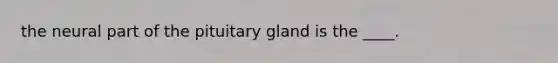 the neural part of the pituitary gland is the ____.