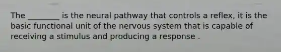 The ________ is the neural pathway that controls a reflex, it is the basic functional unit of the <a href='https://www.questionai.com/knowledge/kThdVqrsqy-nervous-system' class='anchor-knowledge'>nervous system</a> that is capable of receiving a stimulus and producing a response .