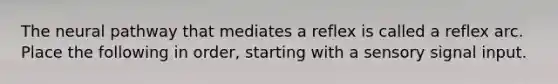 The neural pathway that mediates a reflex is called a reflex arc. Place the following in order, starting with a sensory signal input.