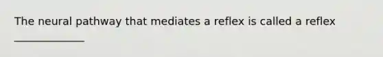 The neural pathway that mediates a reflex is called a reflex _____________