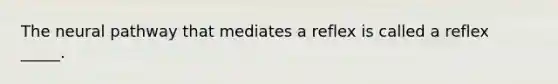 The neural pathway that mediates a reflex is called a reflex _____.