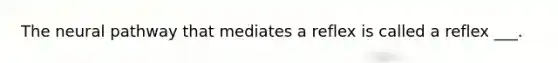 The neural pathway that mediates a reflex is called a reflex ___.