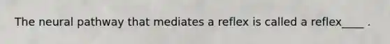 The neural pathway that mediates a reflex is called a reflex____ .