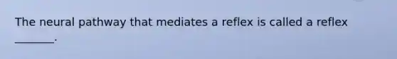 The neural pathway that mediates a reflex is called a reflex _______.