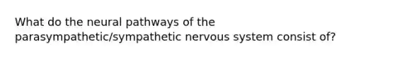 What do the neural pathways of the parasympathetic/sympathetic nervous system consist of?