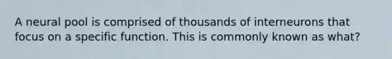 A neural pool is comprised of thousands of interneurons that focus on a specific function. This is commonly known as what?
