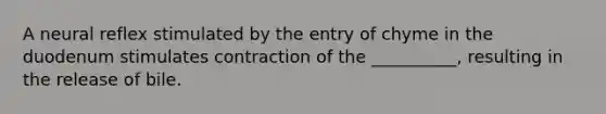 A neural reflex stimulated by the entry of chyme in the duodenum stimulates contraction of the __________, resulting in the release of bile.