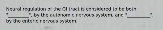 Neural regulation of the GI tract is considered to be both "_________", by the autonomic nervous system, and "__________", by the enteric nervous system.