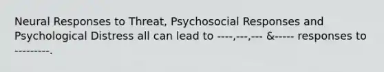 Neural Responses to Threat, Psychosocial Responses and Psychological Distress all can lead to ----,---,--- &----- responses to ---------.