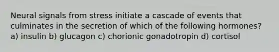 Neural signals from stress initiate a cascade of events that culminates in the secretion of which of the following hormones? a) insulin b) glucagon c) chorionic gonadotropin d) cortisol