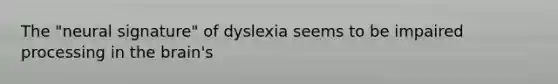 The "neural signature" of dyslexia seems to be impaired processing in the brain's