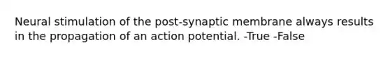 Neural stimulation of the post-synaptic membrane always results in the propagation of an action potential. -True -False