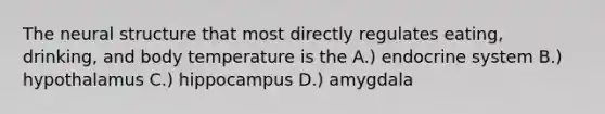 The neural structure that most directly regulates eating, drinking, and body temperature is the A.) endocrine system B.) hypothalamus C.) hippocampus D.) amygdala