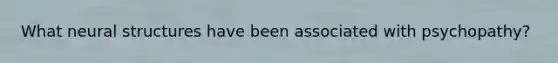 What neural structures have been associated with psychopathy?