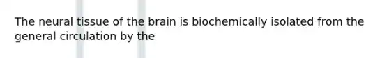 The neural tissue of <a href='https://www.questionai.com/knowledge/kLMtJeqKp6-the-brain' class='anchor-knowledge'>the brain</a> is biochemically isolated from the general circulation by the