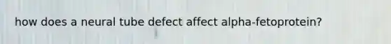 how does a neural tube defect affect alpha-fetoprotein?