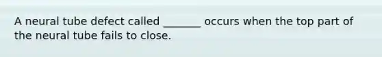A neural tube defect called _______ occurs when the top part of the neural tube fails to close.