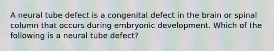 A neural tube defect is a congenital defect in the brain or spinal column that occurs during embryonic development. Which of the following is a neural tube defect?