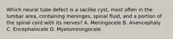 Which neural tube defect is a saclike cyst, most often in the lumbar area, containing meninges, spinal fluid, and a portion of the spinal cord with its nerves? A. Meningocele B. Anencephaly C. Encephalocele D. Myelominingocele