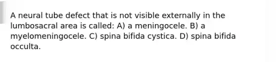 A neural tube defect that is not visible externally in the lumbosacral area is called: A) a meningocele. B) a myelomeningocele. C) spina bifida cystica. D) spina bifida occulta.