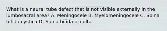 What is a neural tube defect that is not visible externally in the lumbosacral area? A. Meningocele B. Myelomeningocele C. Spina bifida cystica D. Spina bifida occulta