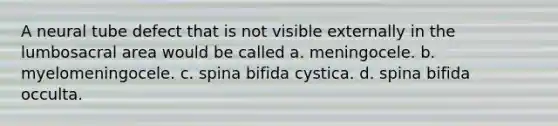 A neural tube defect that is not visible externally in the lumbosacral area would be called a. meningocele. b. myelomeningocele. c. spina bifida cystica. d. spina bifida occulta.