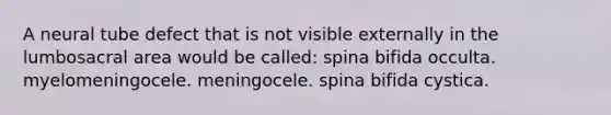 A neural tube defect that is not visible externally in the lumbosacral area would be called: spina bifida occulta. myelomeningocele. meningocele. spina bifida cystica.