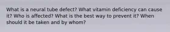 What is a neural tube defect? What vitamin deficiency can cause it? Who is affected? What is the best way to prevent it? When should it be taken and by whom?