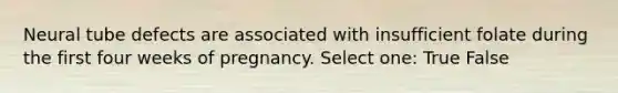 Neural tube defects are associated with insufficient folate during the first four weeks of pregnancy. Select one: True False