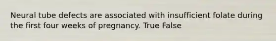 Neural tube defects are associated with insufficient folate during the first four weeks of pregnancy. True False