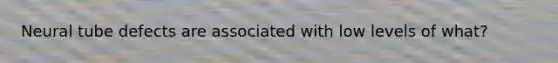Neural tube defects are associated with low levels of what?