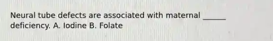 Neural tube defects are associated with maternal ______ deficiency. A. Iodine B. Folate